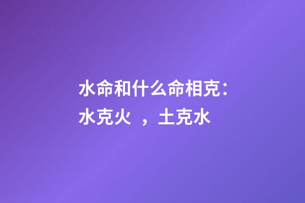 水命和什么命相克：水克火，土克水
